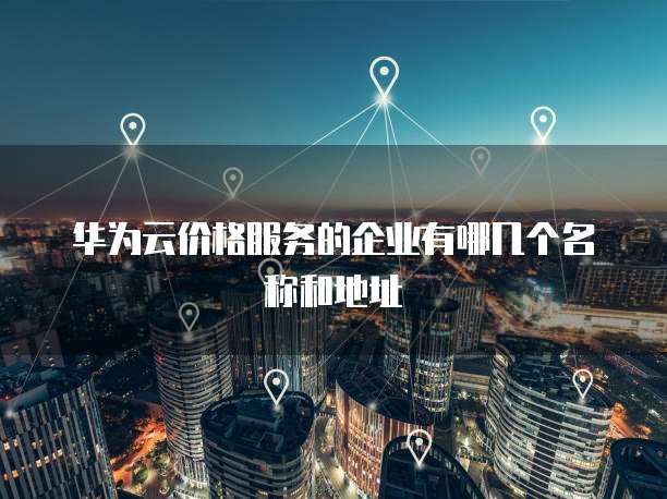 华为云价格服务的企业有哪几个名称和地址