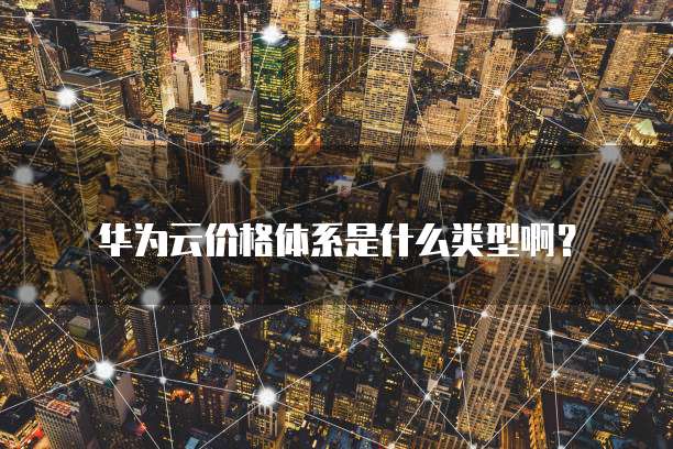 华为云价格体系是什么类型啊?