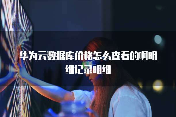 华为云数据库价格怎么查看的啊明细记录明细