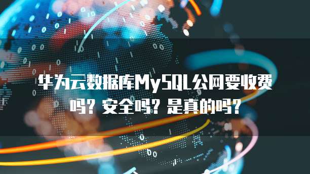 华为云数据库MySQL公网要收费吗?安全吗?是真的吗?