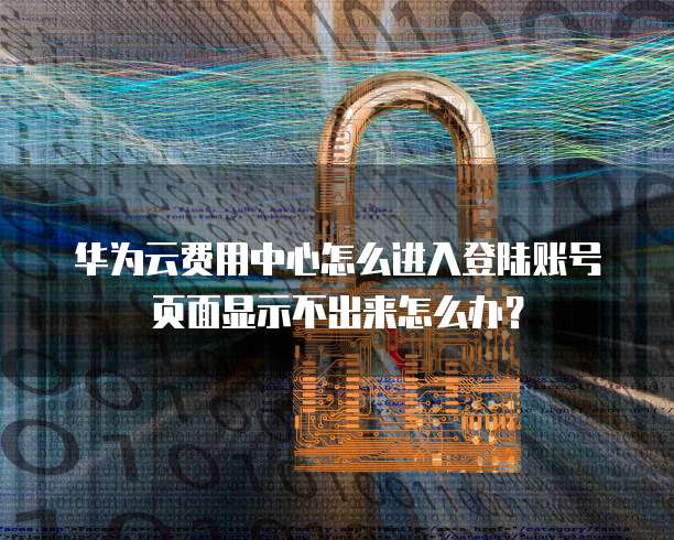 华为云费用中心怎么进入登陆账号页面显示不出来怎么办?