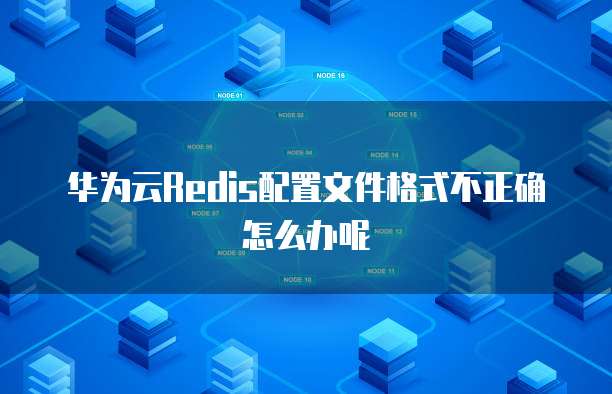 华为云Redis配置文件格式不正确怎么办呢