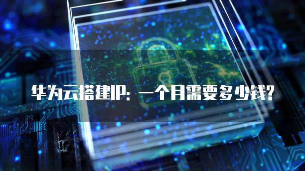 华为云搭建IP: 一个月需要多少钱?