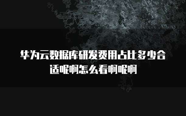 华为云数据库研发费用占比多少合适呢啊怎么看啊呢啊