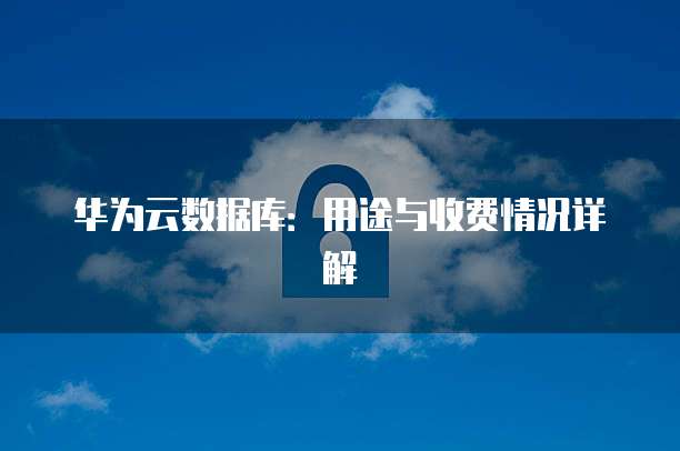 华为云数据库:用途与收费情况详解