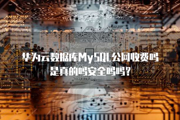 华为云数据库MySQL公网收费吗是真的吗安全吗吗?
