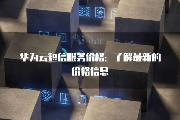 华为云短信服务价格：了解最新的价格信息