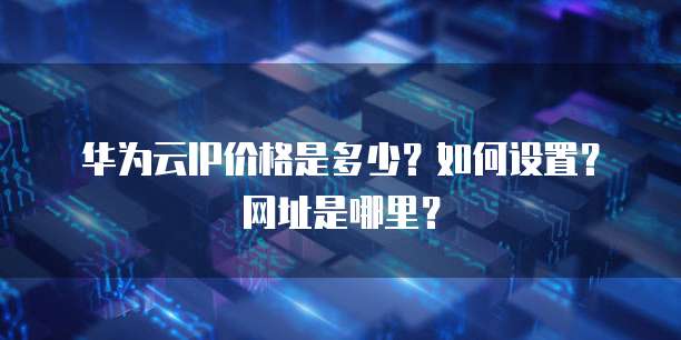 华为云IP价格是多少?如何设置?网址是哪里?