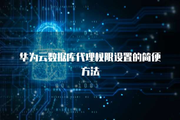 华为云数据库代理权限设置的简便方法