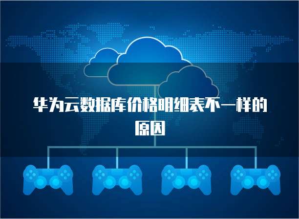 华为云数据库价格明细表不一样的原因