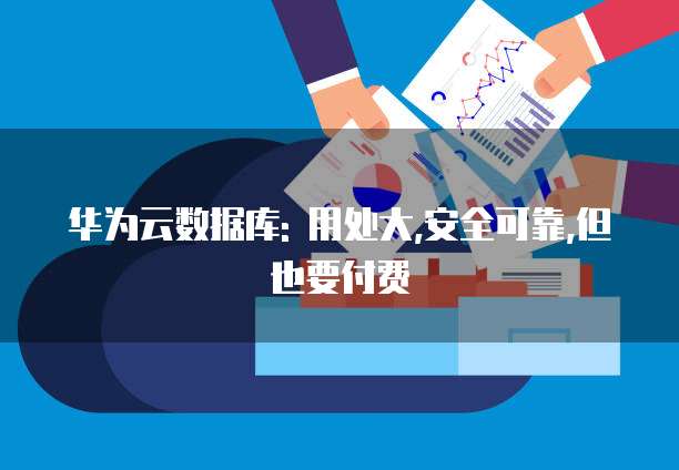华为云数据库: 用处大,安全可靠,但也要付费