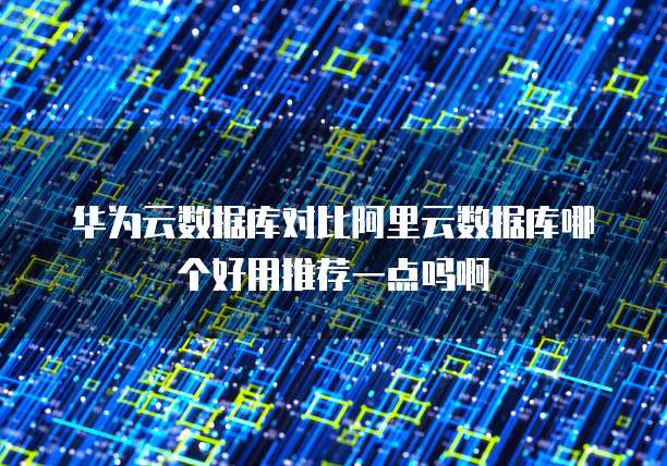 华为云数据库对比阿里云数据库哪个好用推荐一点吗啊