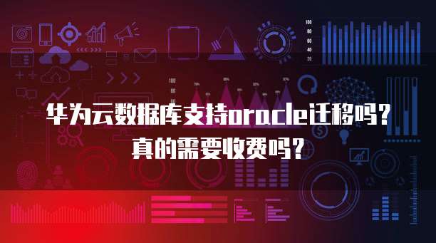 华为云数据库支持oracle迁移吗?真的需要收费吗?