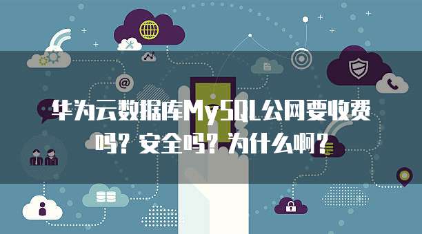 华为云数据库MySQL公网要收费吗?安全吗?为什么啊?