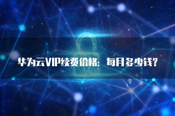 华为云VIP续费价格:每月多少钱?