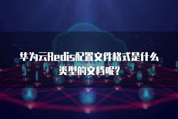华为云Redis配置文件格式是什么类型的文档呢?