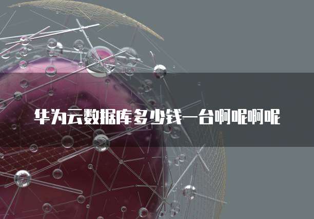 华为云数据库多少钱一台啊呢啊呢