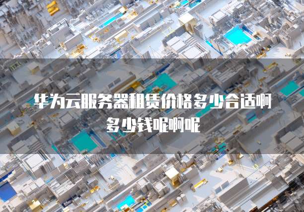 华为云服务器租赁价格多少合适啊多少钱呢啊呢