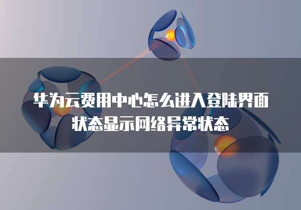 华为云费用中心怎么进入登陆界面状态显示网络异常状态