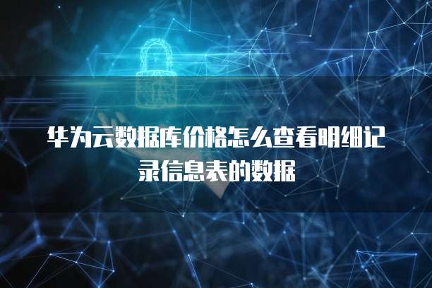 华为云数据库价格怎么查看明细记录信息表的数据