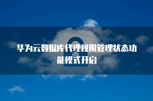 华为云数据库代理权限管理状态功能模式开启