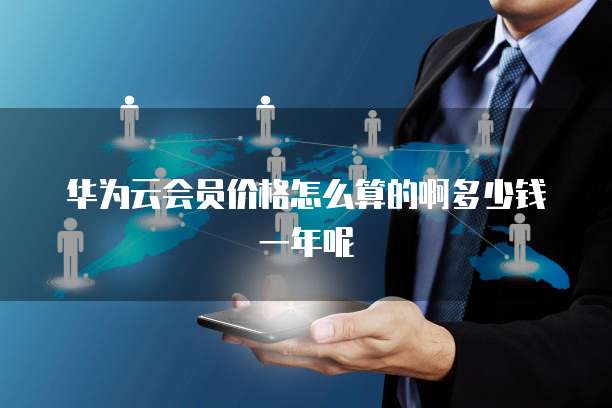 华为云会员价格怎么算的啊多少钱一年呢