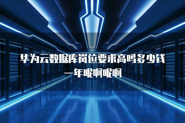 华为云数据库岗位要求高吗多少钱一年呢啊呢啊