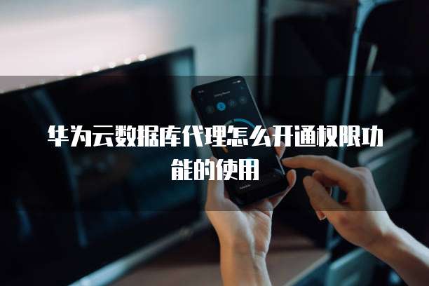 华为云数据库代理怎么开通权限功能的使用