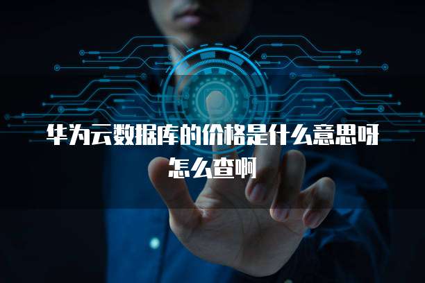 华为云数据库的价格是什么意思呀怎么查啊