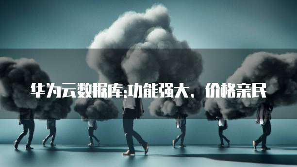 华为云数据库:功能强大、价格亲民