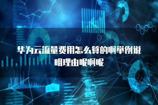 华为云流量费用怎么算的啊举例说明理由呢啊呢