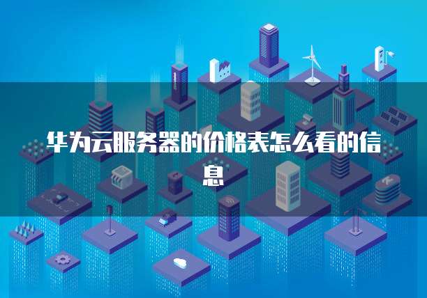 华为云服务器的价格表怎么看的信息