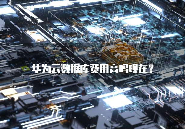 华为云数据库费用高吗现在?