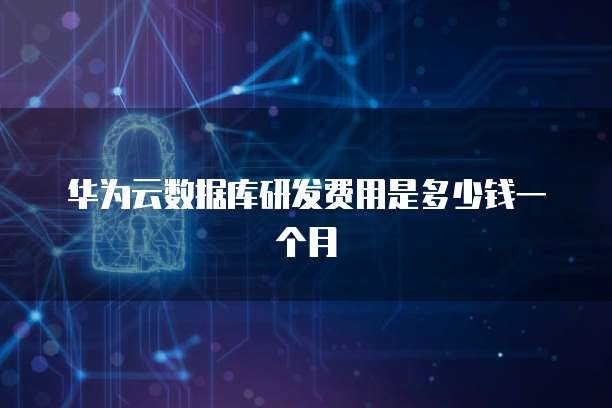 华为云数据库研发费用是多少钱一个月