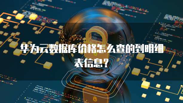 华为云数据库价格怎么查的到明细表信息?