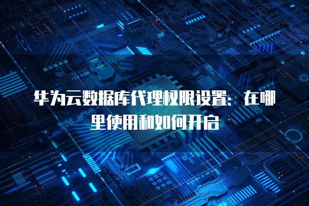 华为云数据库代理权限设置：在哪里使用和如何开启