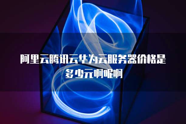 阿里云腾讯云华为云服务器价格是多少元啊呢啊