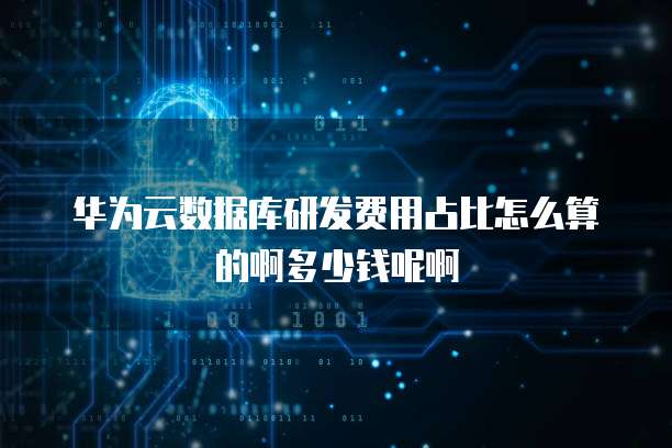 华为云数据库研发费用占比怎么算的啊多少钱呢啊