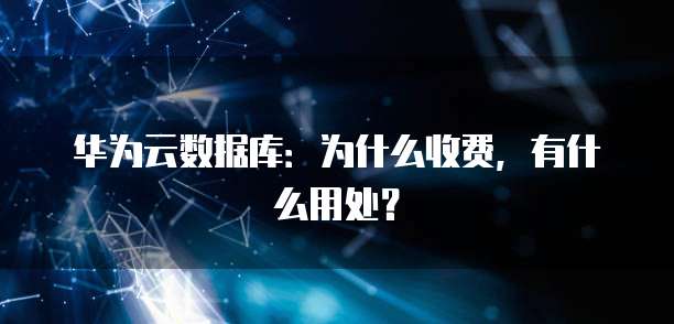 华为云数据库:为什么收费,有什么用处?