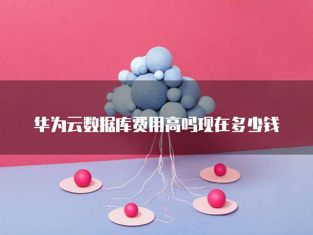 华为云数据库费用高吗现在多少钱