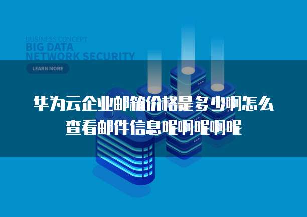 华为云企业邮箱价格是多少啊怎么查看邮件信息呢啊呢啊呢