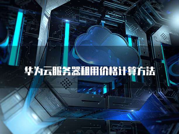 华为云服务器租用价格计算方法