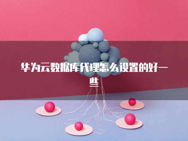 华为云数据库代理怎么设置的好一些