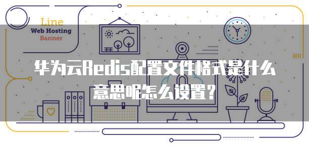 华为云Redis配置文件格式是什么意思呢怎么设置?