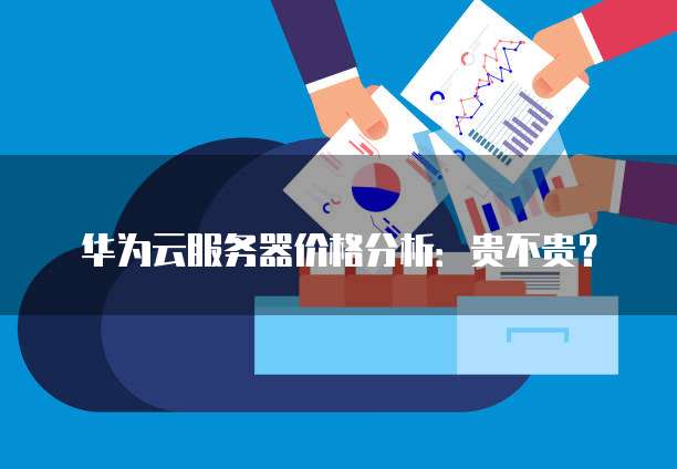 华为云服务器价格分析:贵不贵?