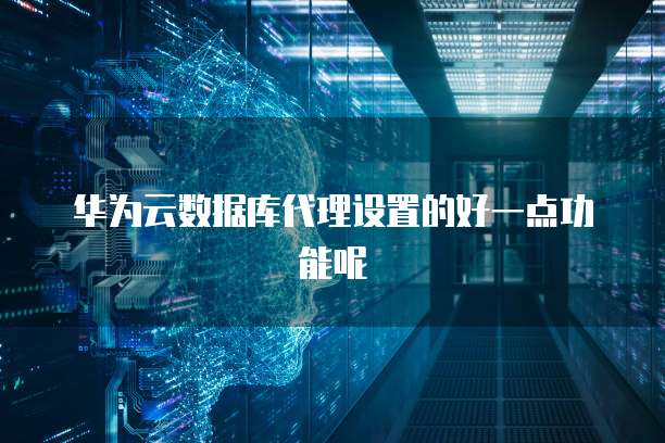 华为云数据库代理设置的好一点功能呢