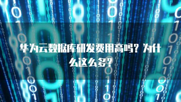 华为云数据库研发费用高吗?为什么这么多?