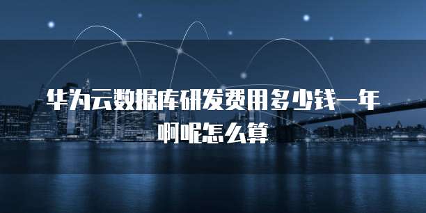 华为云数据库研发费用多少钱一年啊呢怎么算
