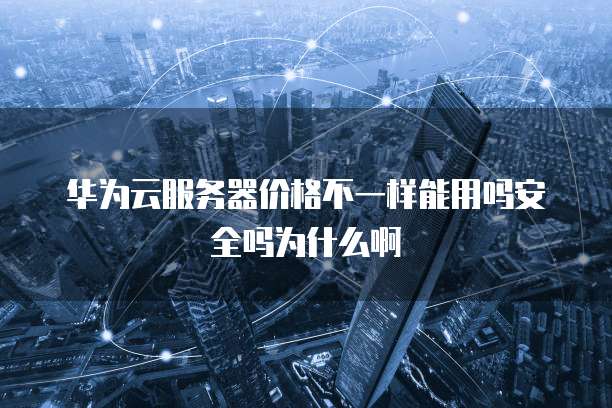 华为云服务器价格不一样能用吗安全吗为什么啊