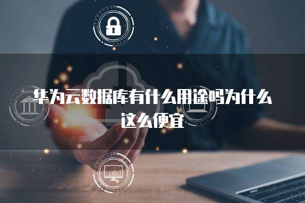 华为云数据库有什么用途吗为什么这么便宜